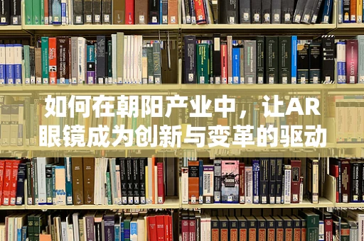 如何在朝阳产业中，让AR眼镜成为创新与变革的驱动力？