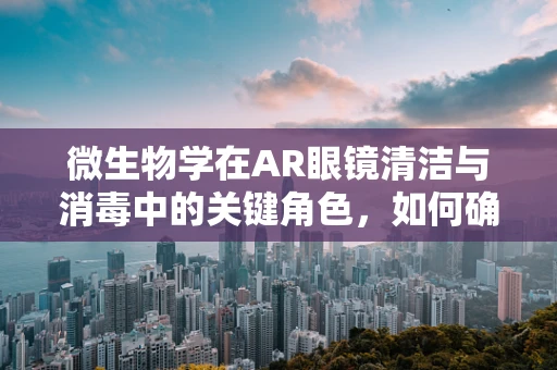 微生物学在AR眼镜清洁与消毒中的关键角色，如何确保无菌环境？