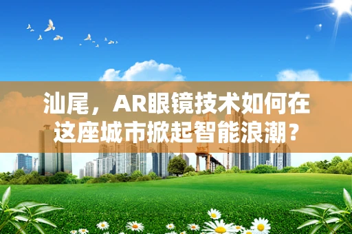 汕尾，AR眼镜技术如何在这座城市掀起智能浪潮？