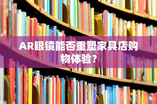 AR眼镜能否重塑家具店购物体验？