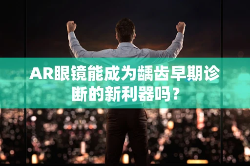 AR眼镜能成为龋齿早期诊断的新利器吗？