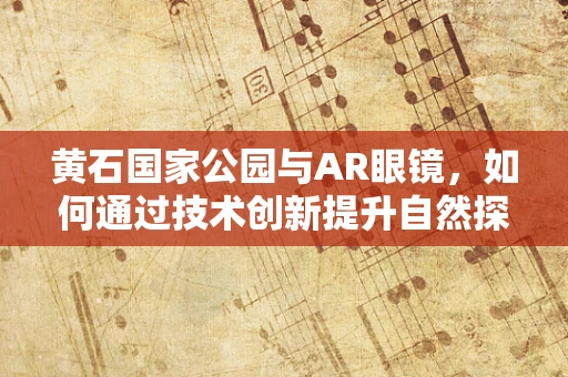 黄石国家公园与AR眼镜，如何通过技术创新提升自然探索体验？