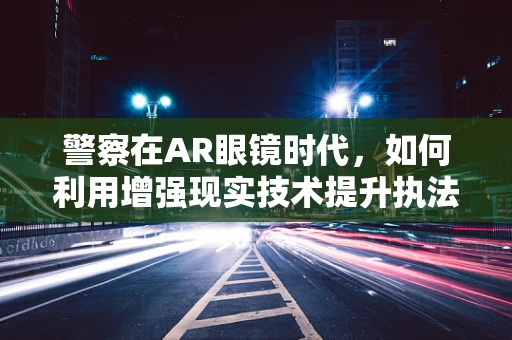 警察在AR眼镜时代，如何利用增强现实技术提升执法效率？