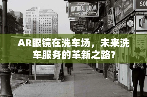 AR眼镜在洗车场，未来洗车服务的革新之路？
