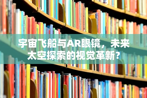宇宙飞船与AR眼镜，未来太空探索的视觉革新？