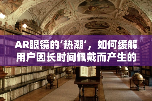 AR眼镜的‘热潮’，如何缓解用户因长时间佩戴而产生的烦躁感？