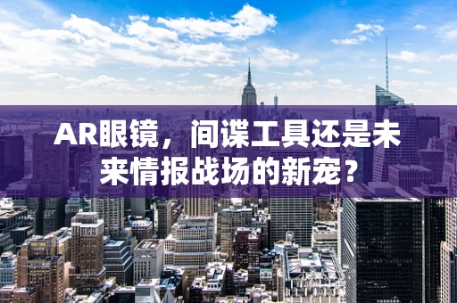 AR眼镜，间谍工具还是未来情报战场的新宠？