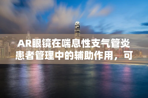 AR眼镜在喘息性支气管炎患者管理中的辅助作用，可行还是挑战？