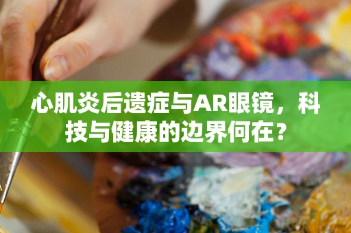 心肌炎后遗症与AR眼镜，科技与健康的边界何在？