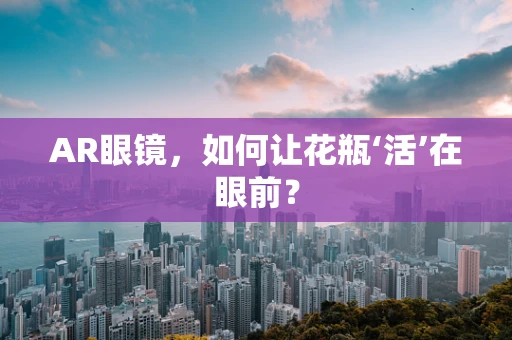 AR眼镜，如何让花瓶‘活’在眼前？