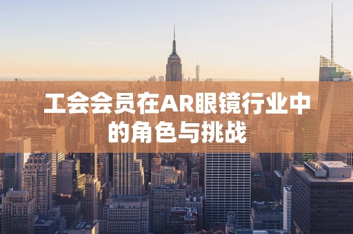 工会会员在AR眼镜行业中的角色与挑战