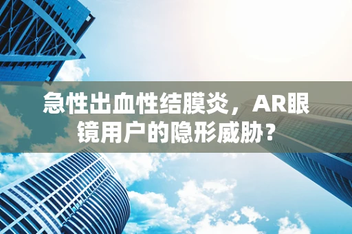 急性出血性结膜炎，AR眼镜用户的隐形威胁？