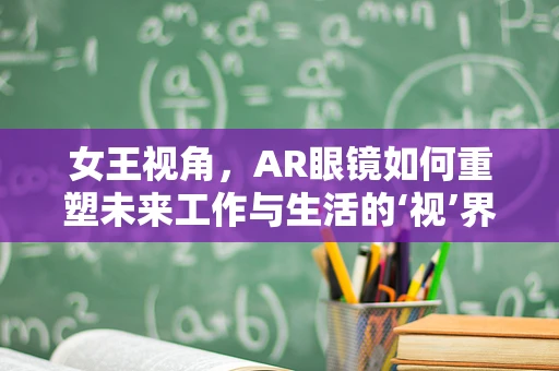 女王视角，AR眼镜如何重塑未来工作与生活的‘视’界？