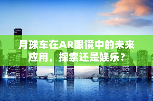 月球车在AR眼镜中的未来应用，探索还是娱乐？