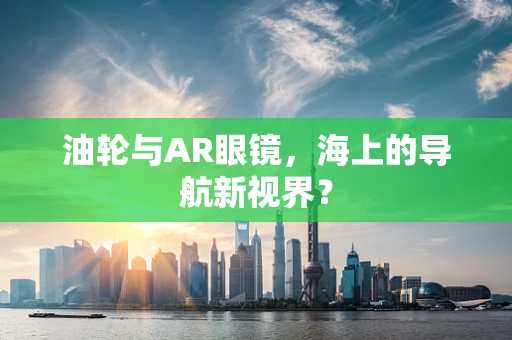 油轮与AR眼镜，海上的导航新视界？