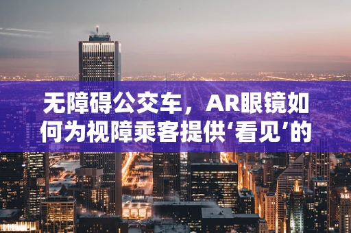 无障碍公交车，AR眼镜如何为视障乘客提供‘看见’的希望？
