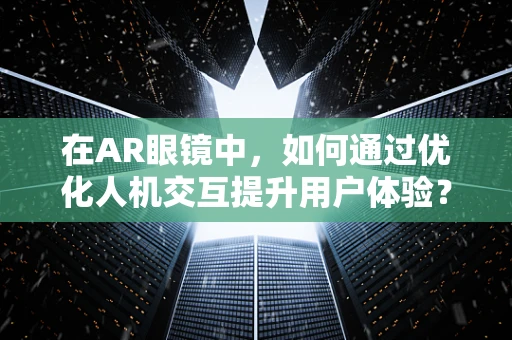 在AR眼镜中，如何通过优化人机交互提升用户体验？