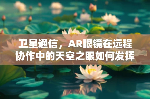 卫星通信，AR眼镜在远程协作中的天空之眼如何发挥作用？