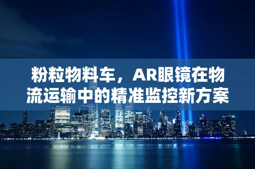 粉粒物料车，AR眼镜在物流运输中的精准监控新方案？