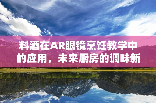 料酒在AR眼镜烹饪教学中的应用，未来厨房的调味新体验？