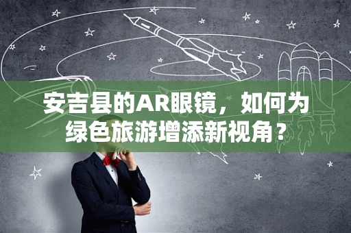 安吉县的AR眼镜，如何为绿色旅游增添新视角？