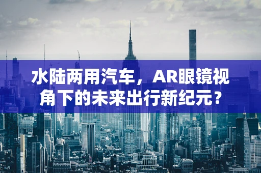 水陆两用汽车，AR眼镜视角下的未来出行新纪元？