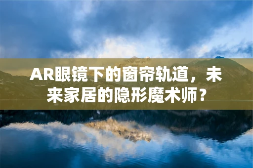 AR眼镜下的窗帘轨道，未来家居的隐形魔术师？