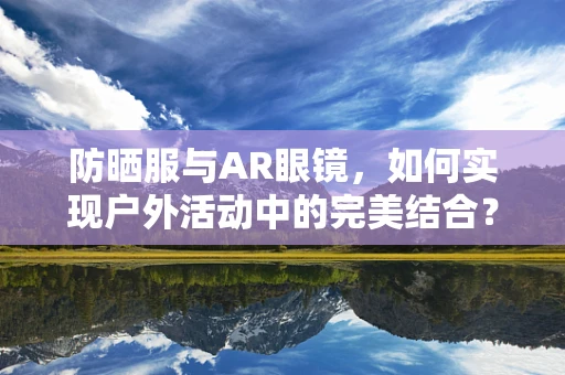 防晒服与AR眼镜，如何实现户外活动中的完美结合？