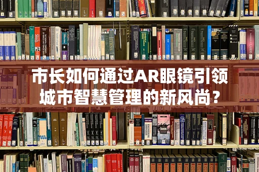 市长如何通过AR眼镜引领城市智慧管理的新风尚？