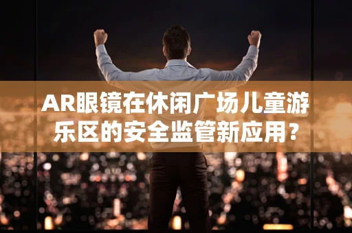 AR眼镜在休闲广场儿童游乐区的安全监管新应用？