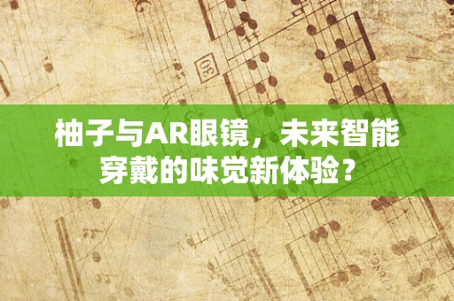 柚子与AR眼镜，未来智能穿戴的味觉新体验？
