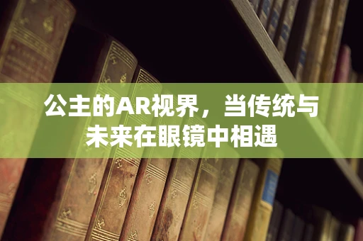 公主的AR视界，当传统与未来在眼镜中相遇
