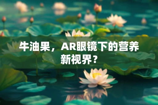 牛油果，AR眼镜下的营养新视界？