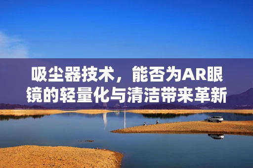 吸尘器技术，能否为AR眼镜的轻量化与清洁带来革新？