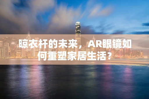 晾衣杆的未来，AR眼镜如何重塑家居生活？