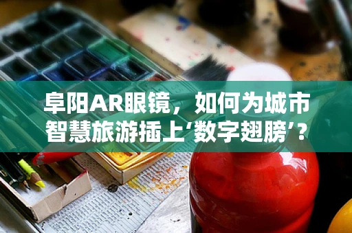 阜阳AR眼镜，如何为城市智慧旅游插上‘数字翅膀’？