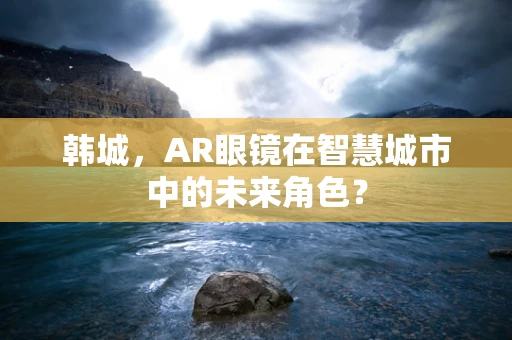 韩城，AR眼镜在智慧城市中的未来角色？