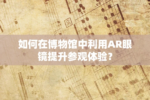 如何在博物馆中利用AR眼镜提升参观体验？