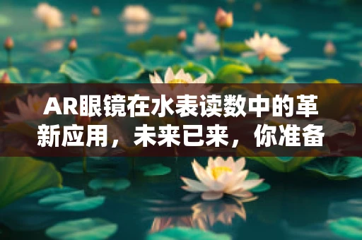AR眼镜在水表读数中的革新应用，未来已来，你准备好了吗？