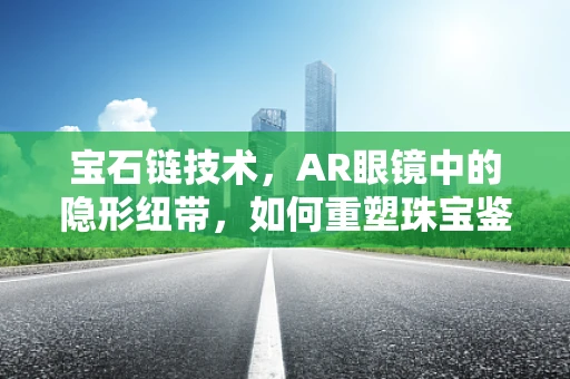 宝石链技术，AR眼镜中的隐形纽带，如何重塑珠宝鉴赏新体验？