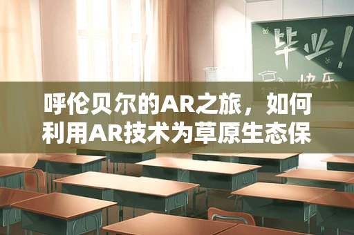 呼伦贝尔的AR之旅，如何利用AR技术为草原生态保护增添新视角？