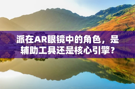 派在AR眼镜中的角色，是辅助工具还是核心引擎？