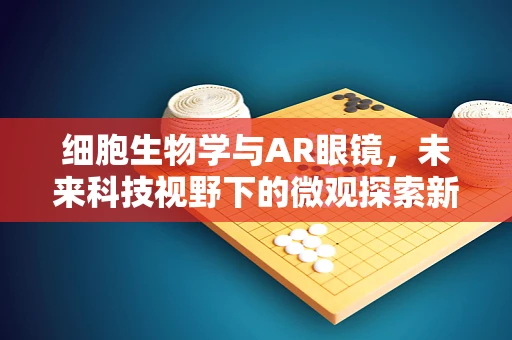 细胞生物学与AR眼镜，未来科技视野下的微观探索新路径？