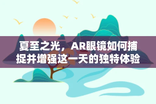 夏至之光，AR眼镜如何捕捉并增强这一天的独特体验？