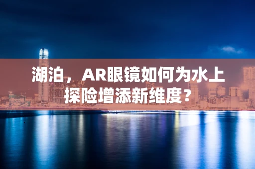 湖泊，AR眼镜如何为水上探险增添新维度？
