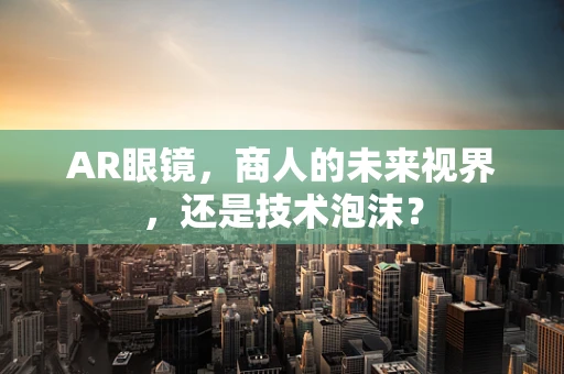 AR眼镜，商人的未来视界，还是技术泡沫？