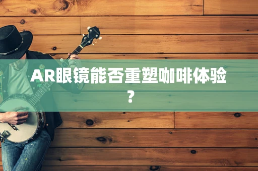 AR眼镜能否重塑咖啡体验？