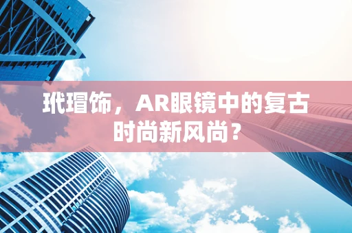 玳瑁饰，AR眼镜中的复古时尚新风尚？