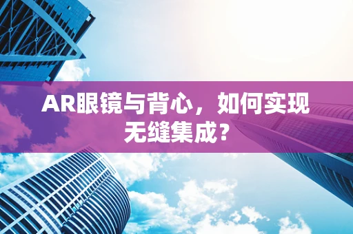 AR眼镜与背心，如何实现无缝集成？