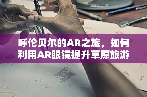 呼伦贝尔的AR之旅，如何利用AR眼镜提升草原旅游体验？
